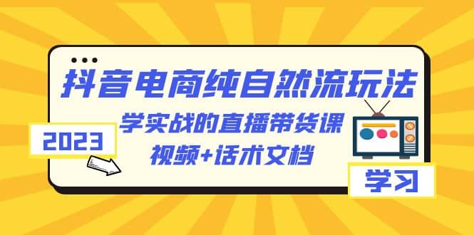 2023抖音电商·纯自然流玩法：学实战的直播带货课，视频+话术文档-云阁资源网