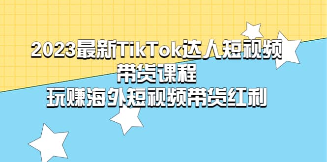 2023最新TikTok·达人短视频带货课程，玩赚海外短视频带货·红利-云阁资源网