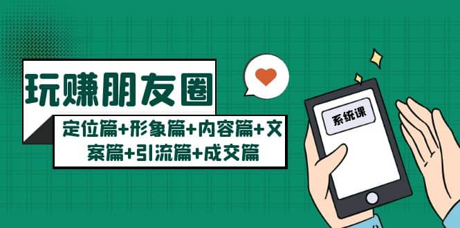 玩赚朋友圈系统课：定位篇+形象篇+内容篇+文案篇+引流篇+成交篇-云阁资源网