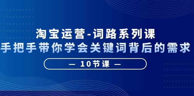 淘宝运营-词路系列课：手把手带你学会关键词背后的需求（10节课）-云阁资源网