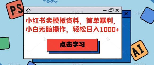 小红书卖模板资料，简单暴利，小白无脑操作，轻松日入1000+【揭秘】-云阁资源网