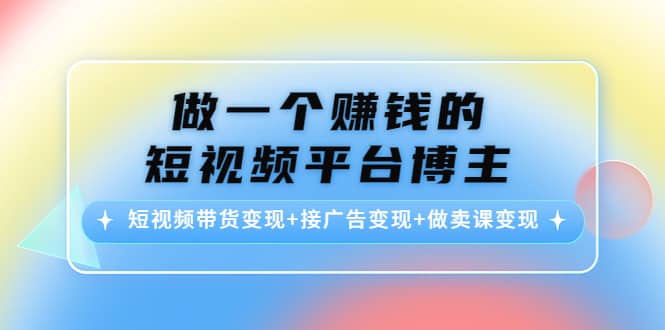 短视频带货变现+接广告变现+做卖课变现-云阁资源网