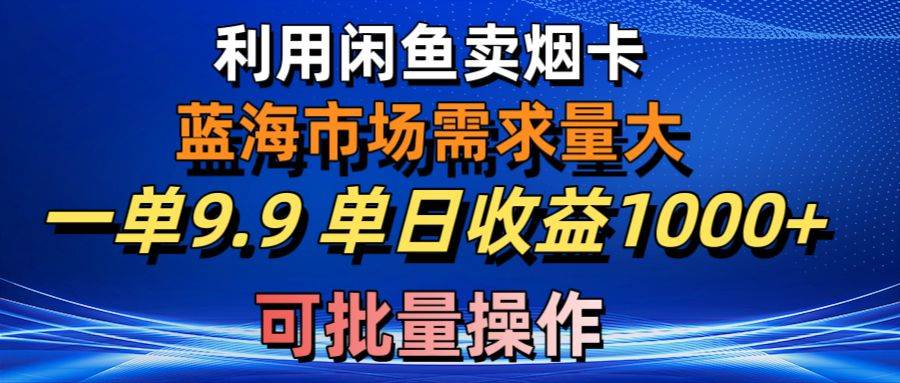 利用咸鱼卖烟卡，蓝海市场需求量大，一单9.9单日收益1000+，可批量操作-云阁资源网