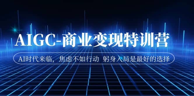 AIGC-商业变现特训营 AI时代来临，焦虑不如行动 躬身入局是最好的选择-云阁资源网