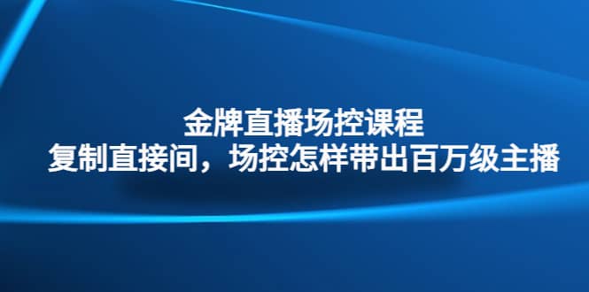 金牌直播场控课程：复制直接间，场控如何带出百万级主播-云阁资源网