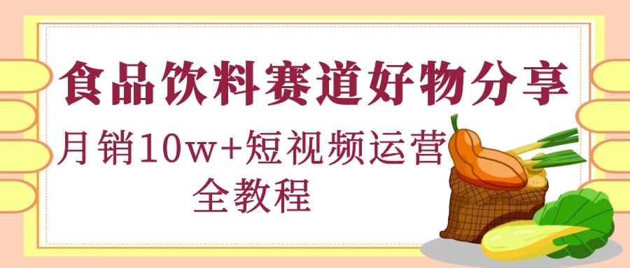 食品饮料赛道好物分享，短视频运营全教程-云阁资源网