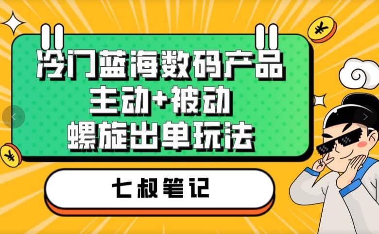 七叔冷门蓝海数码产品，主动+被动螺旋出单玩法，每天百分百出单-云阁资源网