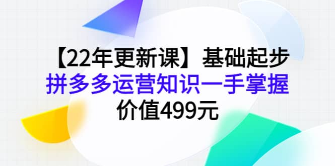 【22年更新课】基础起步，拼多多运营知识一手掌握，价值499元-云阁资源网