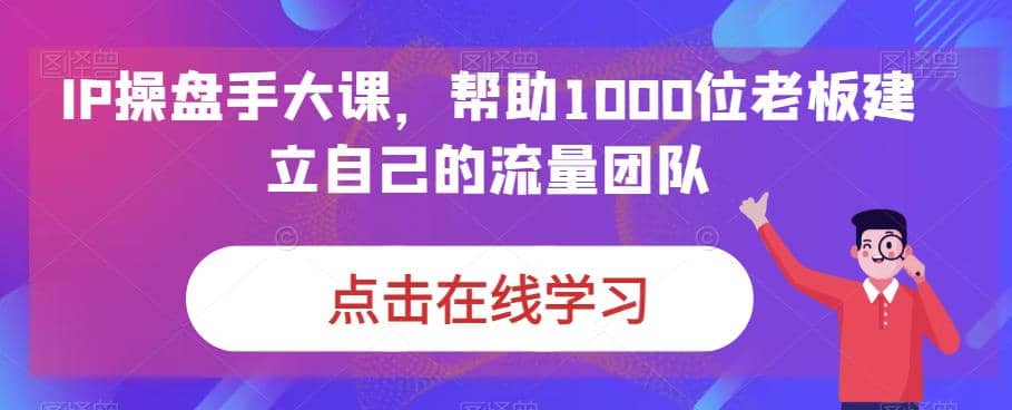 IP-操盘手大课，帮助1000位老板建立自己的流量团队（13节课）-云阁资源网