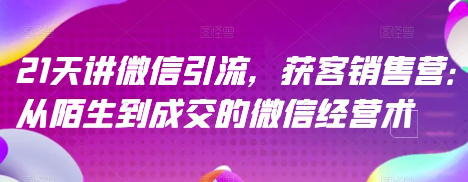21天讲微信引流获客销售营，从陌生到成交的微信经营术-云阁资源网
