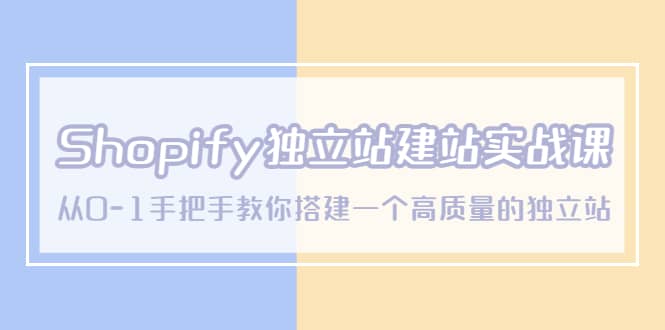 Shopify独立站/建站实战课，从0-1手把手教你搭建一个高质量的独立站-云阁资源网