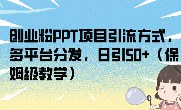 创业粉PPT项目引流方式，多平台分发，日引50+（保姆级教学）-云阁资源网