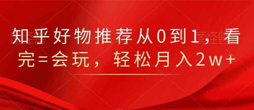 知乎好物推荐从0到1，看完=会玩，轻松月入2w+-云阁资源网
