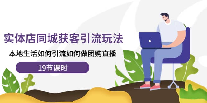 实体店同城获客玩法，本地生活如何做团购直播（19节课时）-云阁资源网