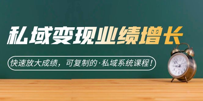 私域·变现业绩增长：快速放大成绩，可复制的·私域系统课程-云阁资源网