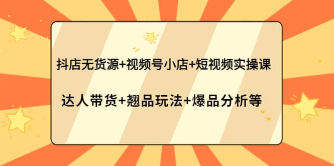 抖店无货源+视频号小店+短视频实操课：达人带货+翘品玩法+爆品分析等-云阁资源网