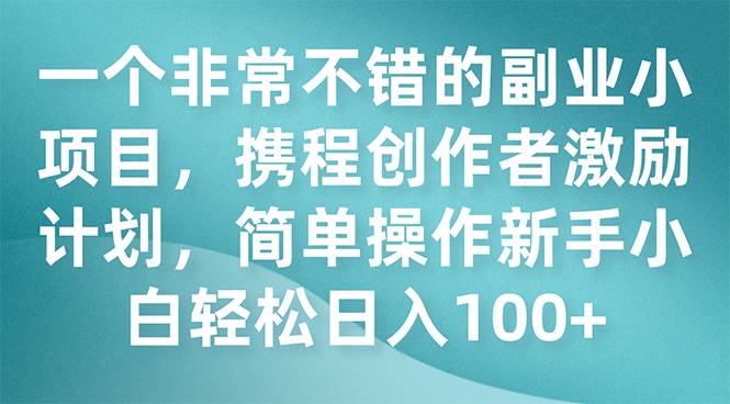一个非常不错的副业小项目，携程创作者激励计划，简单操作新手小白日入100+-云阁资源网