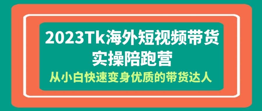 2023-Tk海外短视频带货-实操陪跑营，从小白快速变身优质的带货达人-云阁资源网
