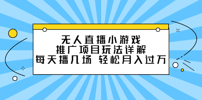 无人直播小游戏推广项目玩法详解【视频课程】-云阁资源网