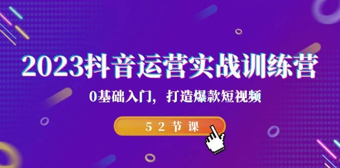 2023抖音运营实战训练营，0基础入门，打造爆款短视频（52节课）-云阁资源网