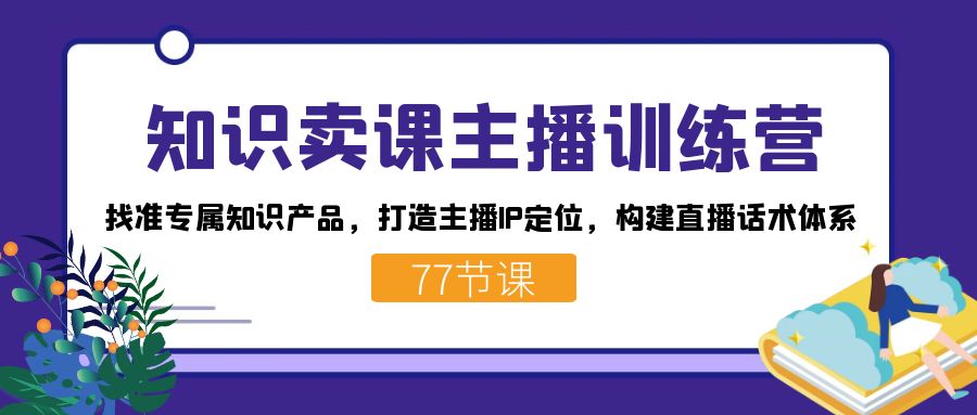 知识卖课主播训练营：找准专属知识产品，打造主播IP定位，构建直播话术体系-云阁资源网