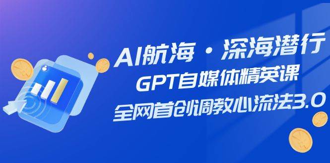 AI航海·深海潜行，GPT自媒体精英课，全网首创调教心流法3.0（20节课）-云阁资源网