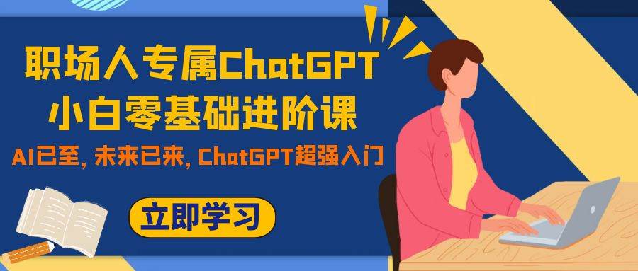 职场人专属ChatGPT小白零基础进阶课，AI已至，未来已来，ChatGPT超强入门-云阁资源网