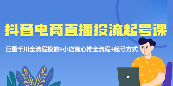 抖音电商直播投流起号课程 巨量千川全流程投放+小店随心推全流程+起号方式-云阁资源网