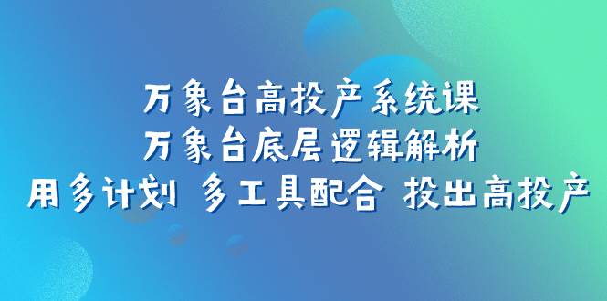 万象台高投产系统课：万象台底层逻辑解析 用多计划 多工具配合 投出高投产-云阁资源网