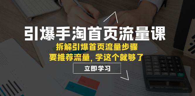 引爆-手淘首页流量课：拆解引爆首页流量步骤，要推荐流量，学这个就够了-云阁资源网