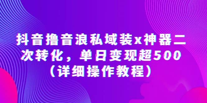 抖音撸音浪私域装x神器二次转化，单日变现超500（详细操作教程）-云阁资源网