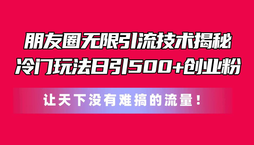 朋友圈无限引流技术揭秘，一个冷门玩法日引500+创业粉，让天下没有难搞…-云阁资源网