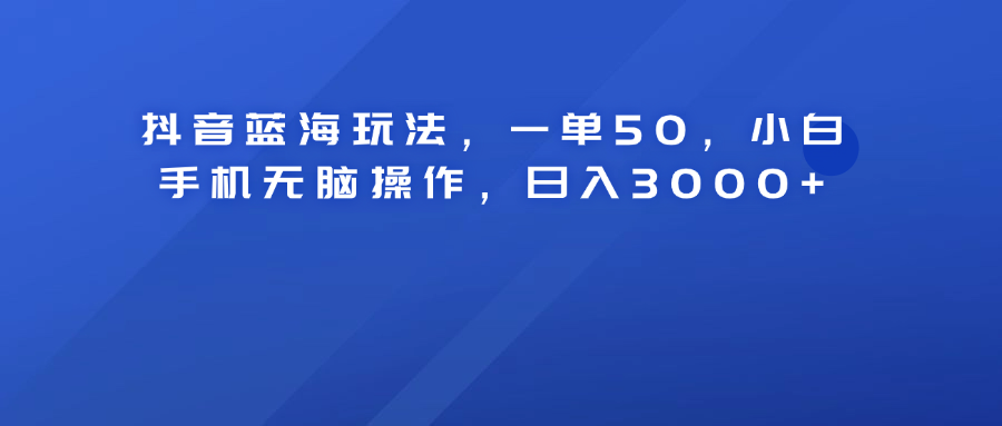 抖音蓝海玩法，一单50！小白手机无脑操作，日入3000+-云阁资源网