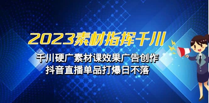 2023素材 指挥千川，千川硬广素材课效果广告创作，抖音直播单品打爆日不落-云阁资源网