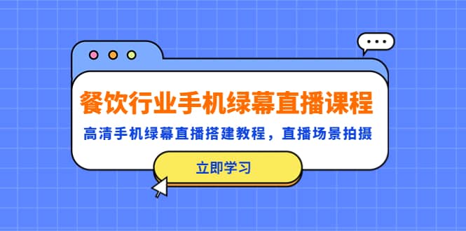 餐饮行业手机绿幕直播课程，高清手机·绿幕直播搭建教程，直播场景拍摄-云阁资源网