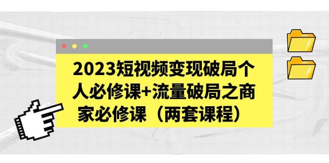 2023短视频变现破局个人必修课+流量破局之商家必修课（两套课程）-云阁资源网