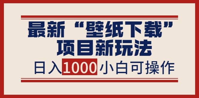 最新“壁纸下载”项目新玩法，小白零基础照抄也能日入1000+-云阁资源网