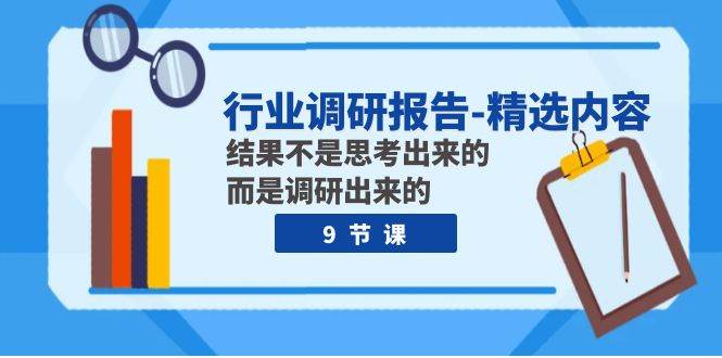 行业调研报告-精选内容：结果不是思考出来的 而是调研出来的（9节课）-云阁资源网