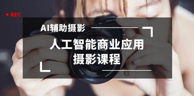 2024年AI辅助摄影人工智能商业应用摄影课程（37节课）-云阁资源网