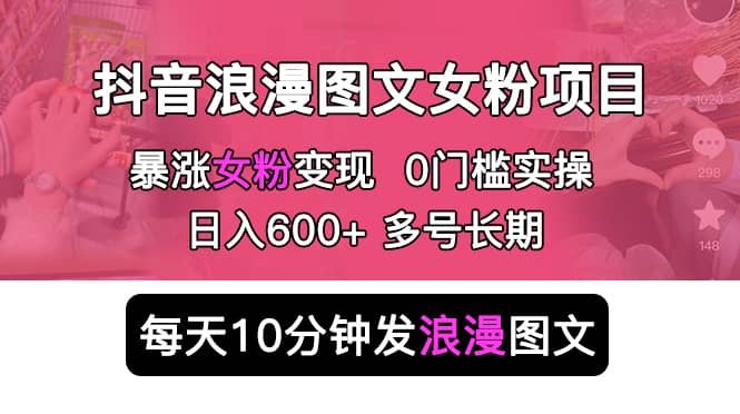 抖音浪漫图文暴力涨女粉项目 简单0门槛 每天10分钟发图文 日入600+长期多号-云阁资源网