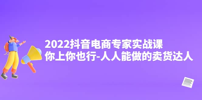 2022抖音电商专家实战课，你上你也行-人人能做的卖货达人-云阁资源网