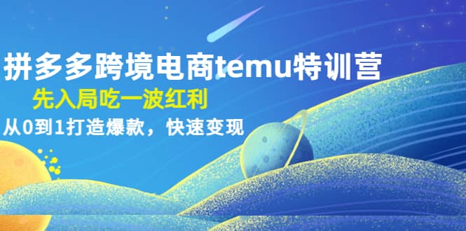 拼多多跨境电商temu特训营：先入局吃一波红利，从0到1打造爆款，快速变现-云阁资源网