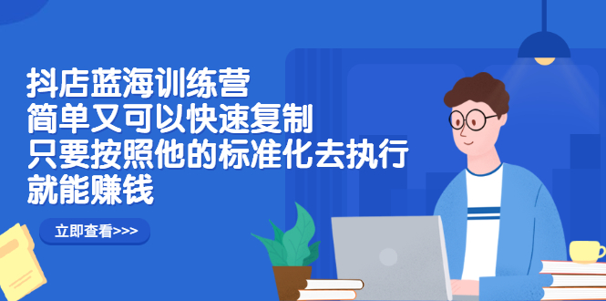 抖店蓝海训练营：简单又可以快速复制，只要按照他的标准化去执行就可以赚钱！-云阁资源网