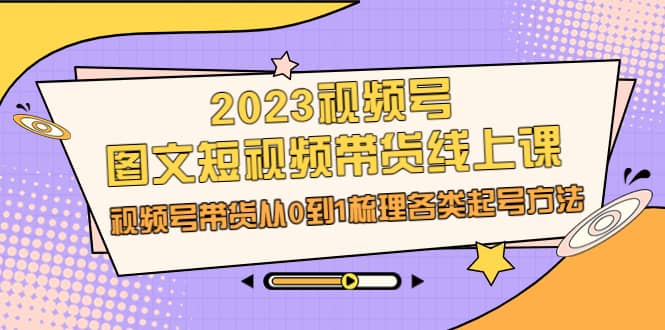 2023视频号-图文短视频带货线上课，视频号带货从0到1梳理各类起号方法-云阁资源网