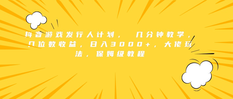 抖音游戏发行人计划， 几分钟教学，几位数收益，日入3000+，大佬玩法，保姆级教程-云阁资源网