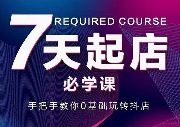 抖音小店7天起店必学课，手把手教你0基础玩转抖店-云阁资源网
