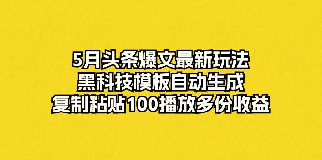 5月头条爆文最新玩法，黑科技模板自动生成，复制粘贴100播放多份收益-云阁资源网