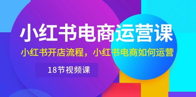 小红书·电商运营课：小红书开店流程，小红书电商如何运营（18节视频课）-云阁资源网