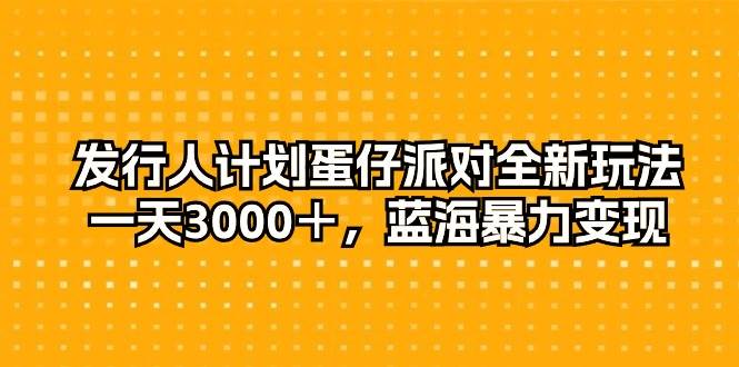 发行人计划蛋仔派对全新玩法，一天3000＋，蓝海暴力变现-云阁资源网
