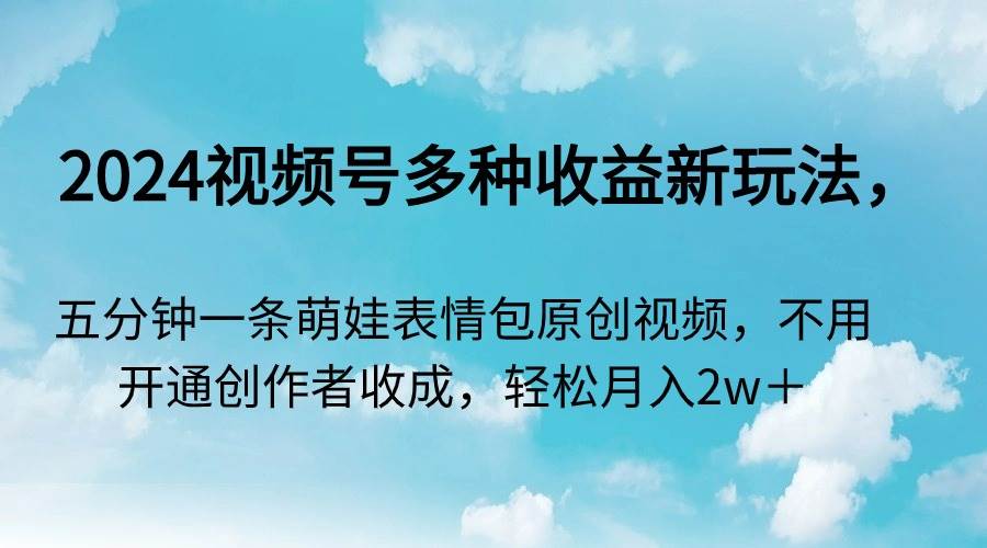 2024视频号多种收益新玩法，五分钟一条萌娃表情包原创视频，不用开通创…-云阁资源网